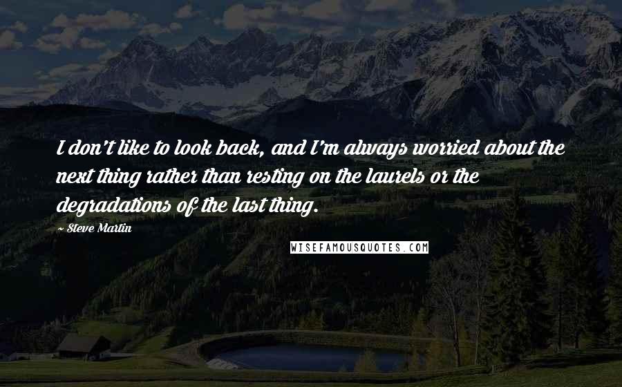 Steve Martin Quotes: I don't like to look back, and I'm always worried about the next thing rather than resting on the laurels or the degradations of the last thing.