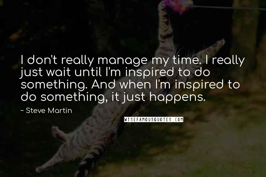 Steve Martin Quotes: I don't really manage my time. I really just wait until I'm inspired to do something. And when I'm inspired to do something, it just happens.