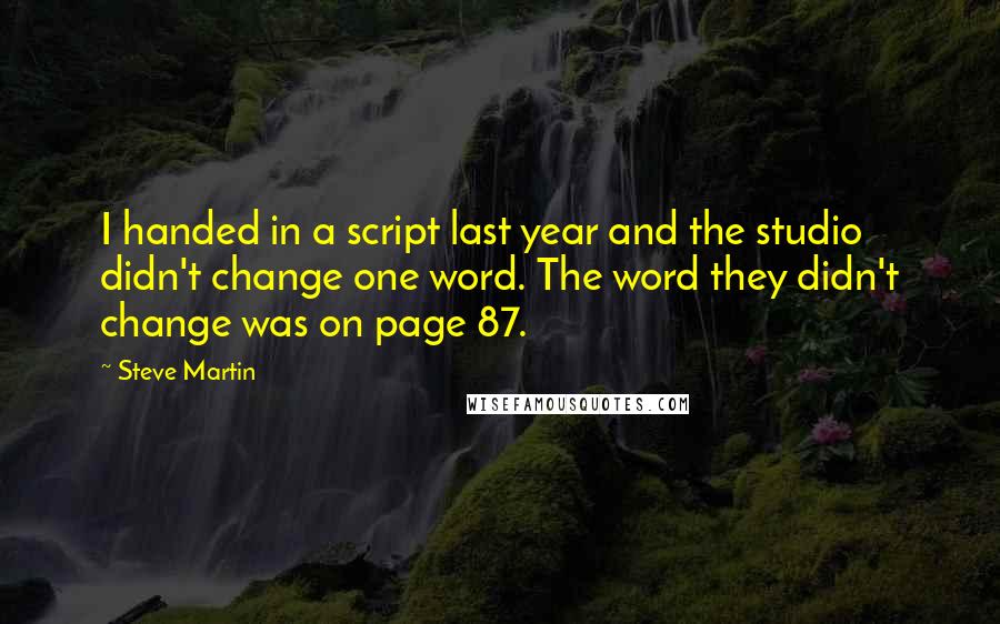 Steve Martin Quotes: I handed in a script last year and the studio didn't change one word. The word they didn't change was on page 87.