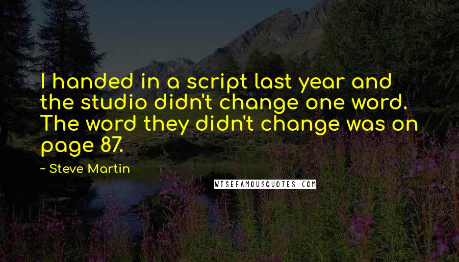 Steve Martin Quotes: I handed in a script last year and the studio didn't change one word. The word they didn't change was on page 87.