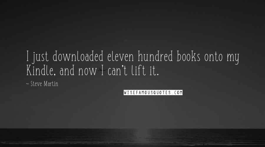 Steve Martin Quotes: I just downloaded eleven hundred books onto my Kindle, and now I can't lift it.