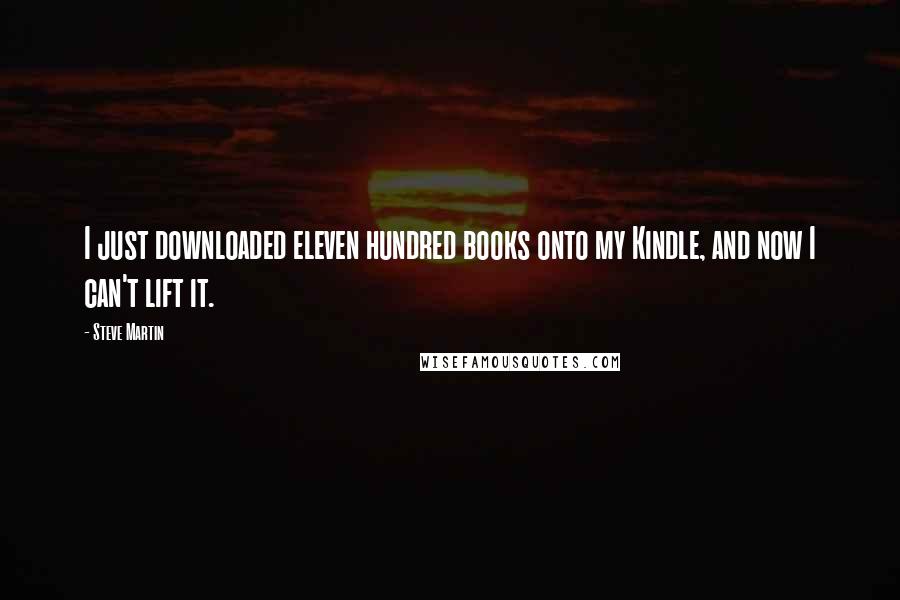 Steve Martin Quotes: I just downloaded eleven hundred books onto my Kindle, and now I can't lift it.