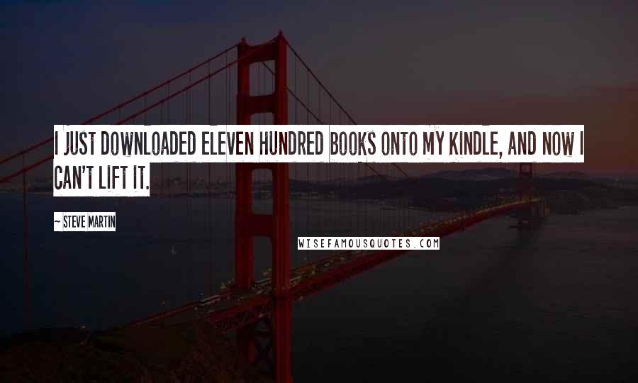 Steve Martin Quotes: I just downloaded eleven hundred books onto my Kindle, and now I can't lift it.