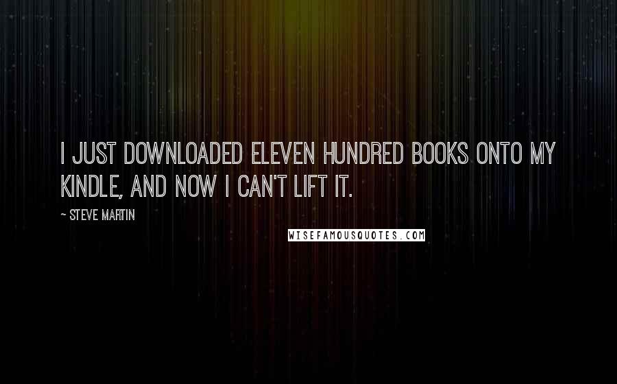 Steve Martin Quotes: I just downloaded eleven hundred books onto my Kindle, and now I can't lift it.