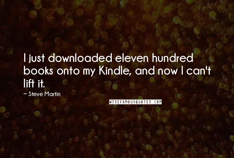 Steve Martin Quotes: I just downloaded eleven hundred books onto my Kindle, and now I can't lift it.