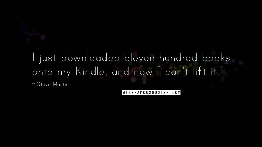 Steve Martin Quotes: I just downloaded eleven hundred books onto my Kindle, and now I can't lift it.
