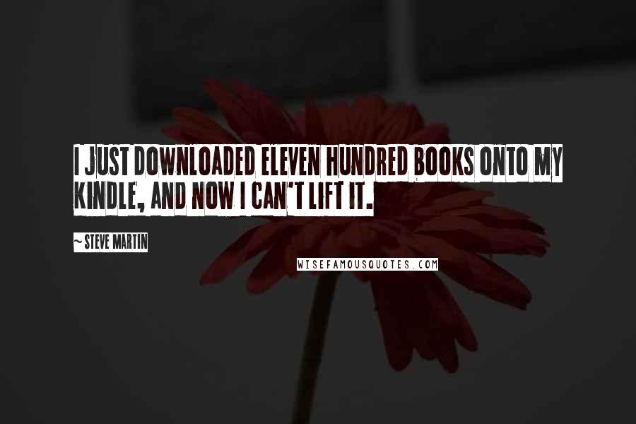 Steve Martin Quotes: I just downloaded eleven hundred books onto my Kindle, and now I can't lift it.