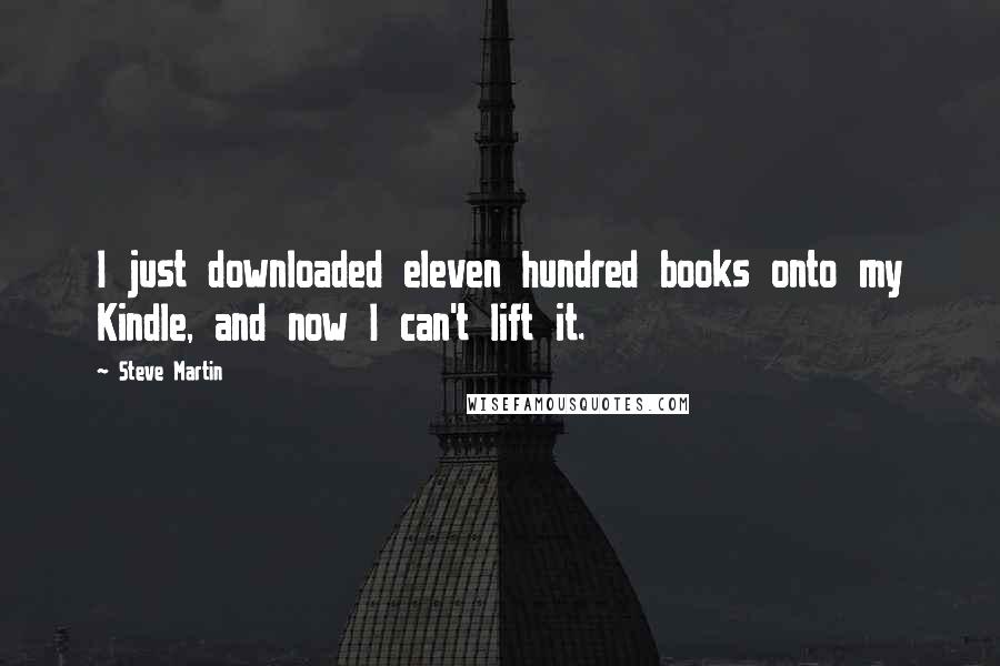 Steve Martin Quotes: I just downloaded eleven hundred books onto my Kindle, and now I can't lift it.