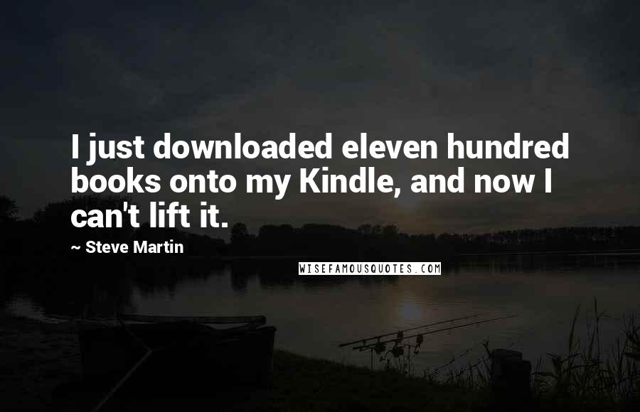 Steve Martin Quotes: I just downloaded eleven hundred books onto my Kindle, and now I can't lift it.