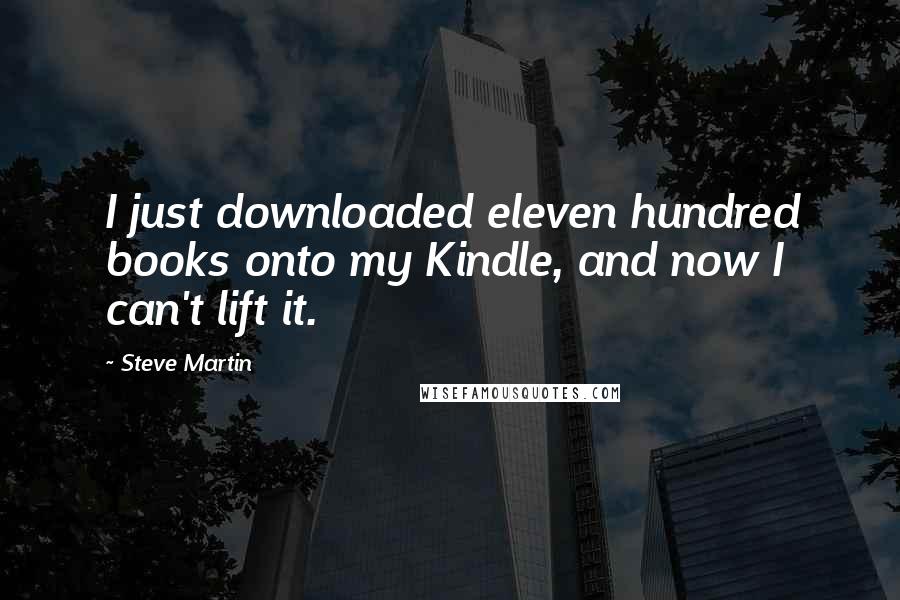 Steve Martin Quotes: I just downloaded eleven hundred books onto my Kindle, and now I can't lift it.