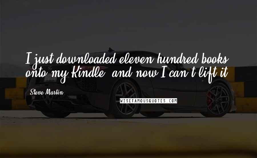 Steve Martin Quotes: I just downloaded eleven hundred books onto my Kindle, and now I can't lift it.