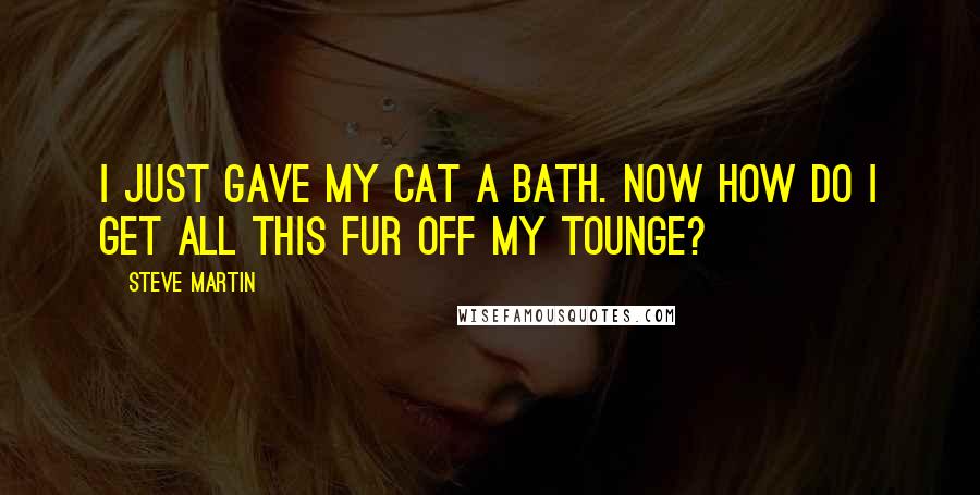 Steve Martin Quotes: I just gave my cat a bath. Now how do I get all this fur off my tounge?