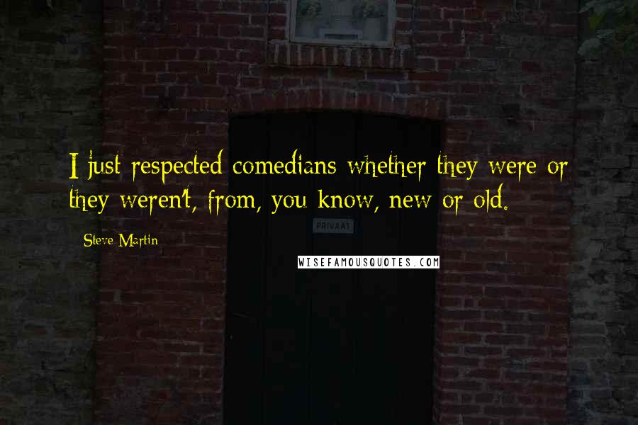 Steve Martin Quotes: I just respected comedians whether they were or they weren't, from, you know, new or old.