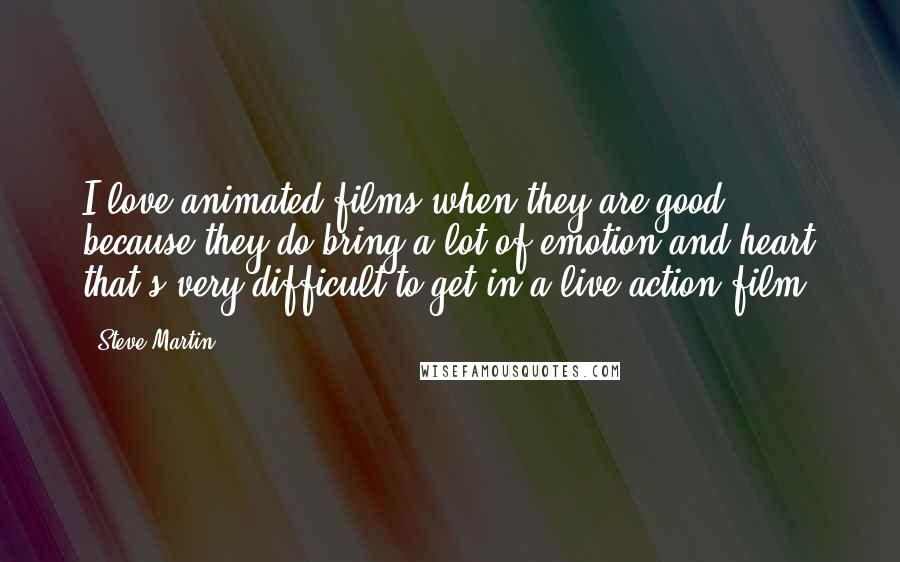 Steve Martin Quotes: I love animated films when they are good, because they do bring a lot of emotion and heart that's very difficult to get in a live action film.