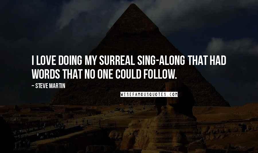 Steve Martin Quotes: I love doing my surreal sing-along that had words that no one could follow.