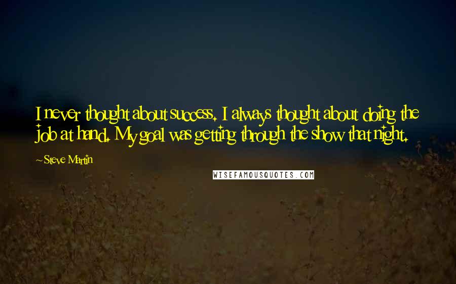 Steve Martin Quotes: I never thought about success. I always thought about doing the job at hand. My goal was getting through the show that night.