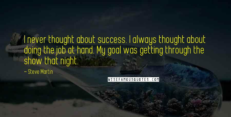 Steve Martin Quotes: I never thought about success. I always thought about doing the job at hand. My goal was getting through the show that night.