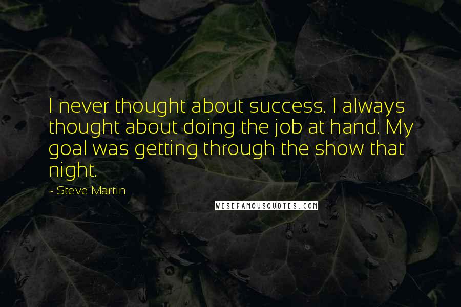 Steve Martin Quotes: I never thought about success. I always thought about doing the job at hand. My goal was getting through the show that night.