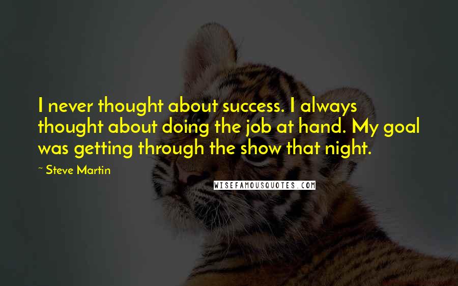 Steve Martin Quotes: I never thought about success. I always thought about doing the job at hand. My goal was getting through the show that night.