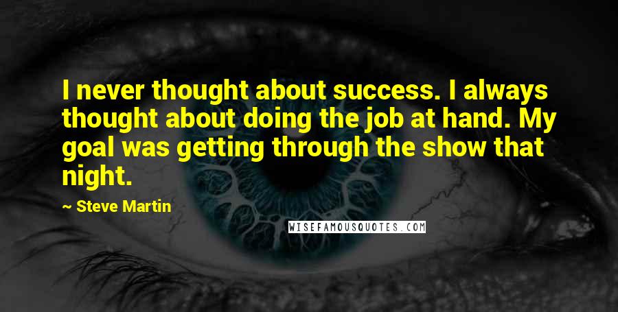 Steve Martin Quotes: I never thought about success. I always thought about doing the job at hand. My goal was getting through the show that night.