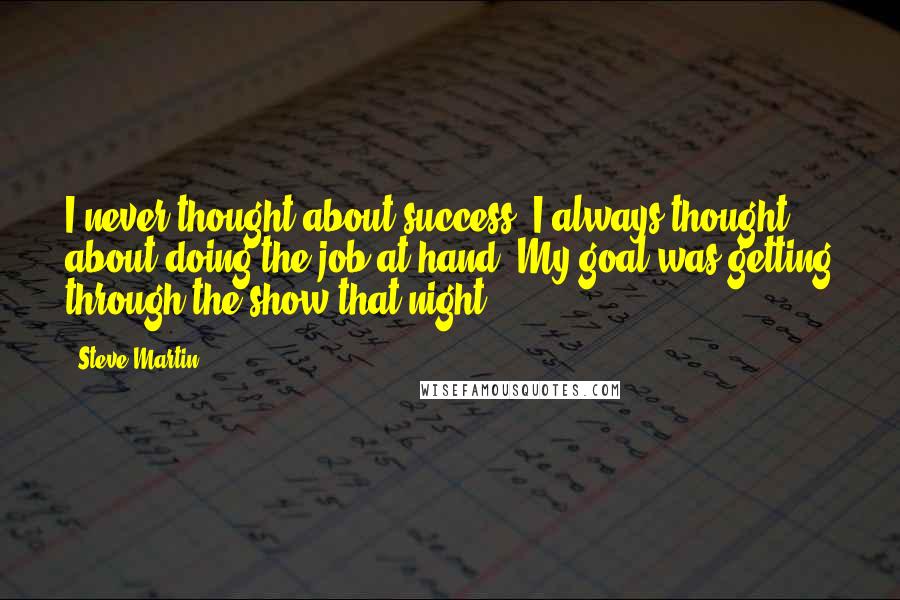 Steve Martin Quotes: I never thought about success. I always thought about doing the job at hand. My goal was getting through the show that night.