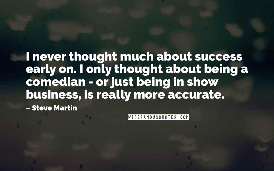 Steve Martin Quotes: I never thought much about success early on. I only thought about being a comedian - or just being in show business, is really more accurate.