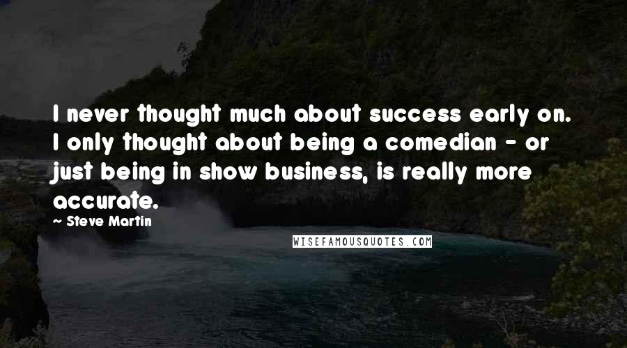 Steve Martin Quotes: I never thought much about success early on. I only thought about being a comedian - or just being in show business, is really more accurate.