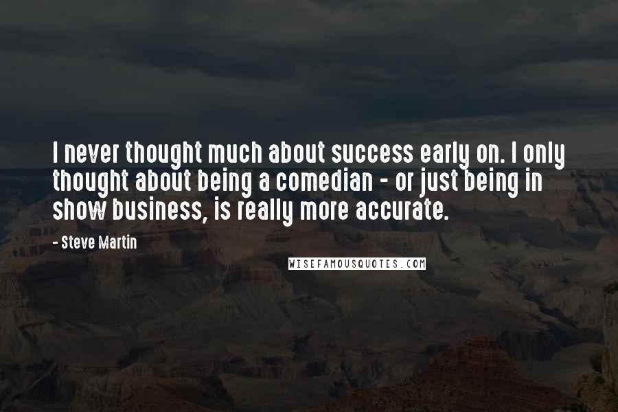 Steve Martin Quotes: I never thought much about success early on. I only thought about being a comedian - or just being in show business, is really more accurate.