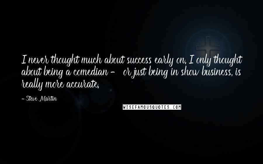 Steve Martin Quotes: I never thought much about success early on. I only thought about being a comedian - or just being in show business, is really more accurate.