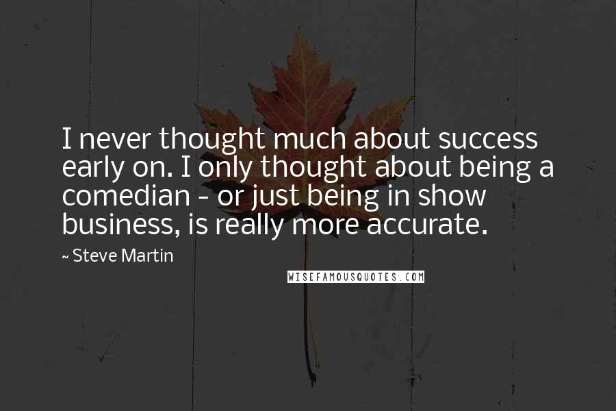 Steve Martin Quotes: I never thought much about success early on. I only thought about being a comedian - or just being in show business, is really more accurate.