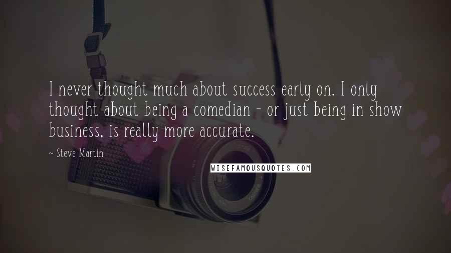 Steve Martin Quotes: I never thought much about success early on. I only thought about being a comedian - or just being in show business, is really more accurate.