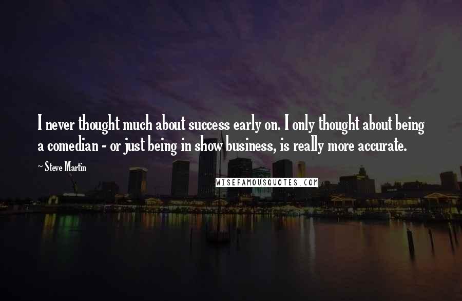 Steve Martin Quotes: I never thought much about success early on. I only thought about being a comedian - or just being in show business, is really more accurate.