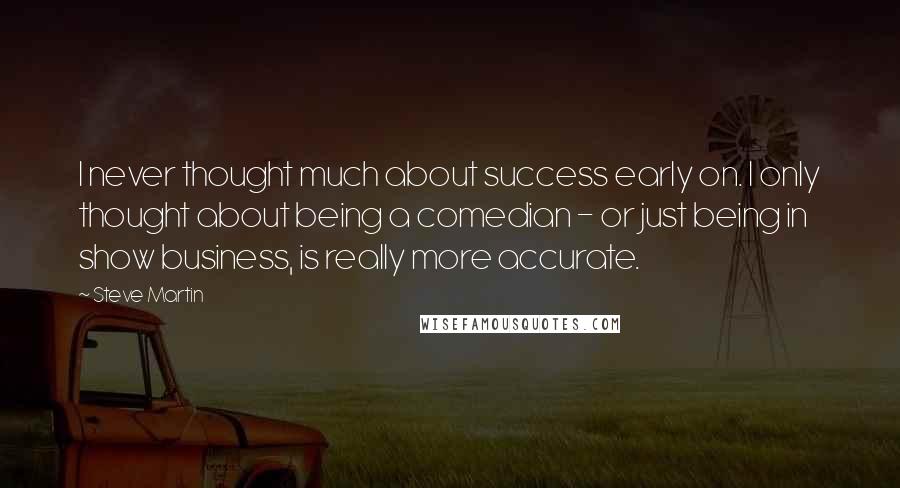 Steve Martin Quotes: I never thought much about success early on. I only thought about being a comedian - or just being in show business, is really more accurate.