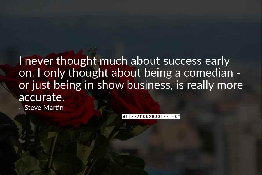 Steve Martin Quotes: I never thought much about success early on. I only thought about being a comedian - or just being in show business, is really more accurate.