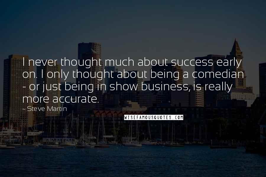 Steve Martin Quotes: I never thought much about success early on. I only thought about being a comedian - or just being in show business, is really more accurate.
