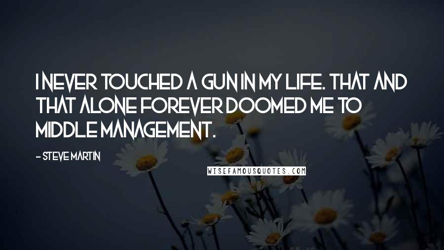 Steve Martin Quotes: I never touched a gun in my life. That and that alone forever doomed me to middle management.