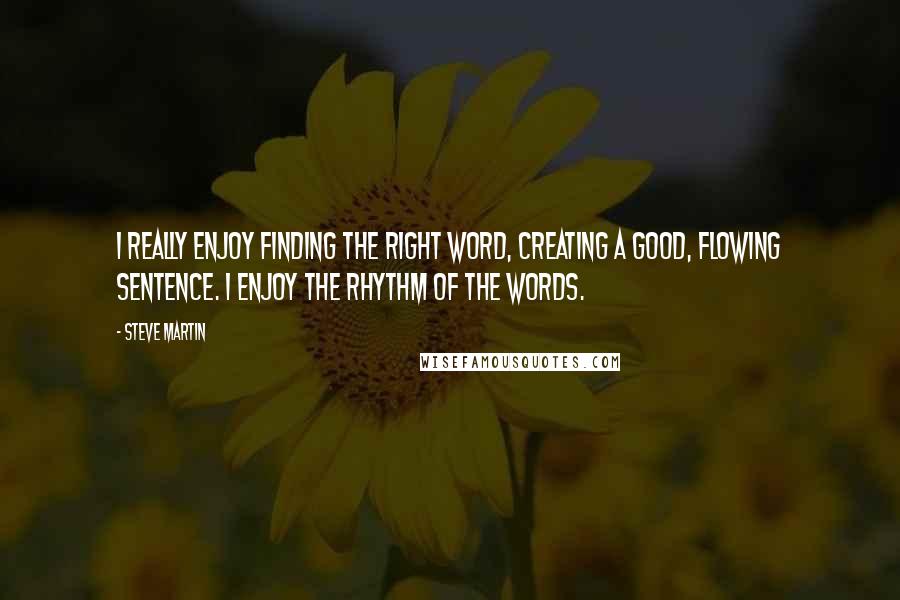 Steve Martin Quotes: I really enjoy finding the right word, creating a good, flowing sentence. I enjoy the rhythm of the words.