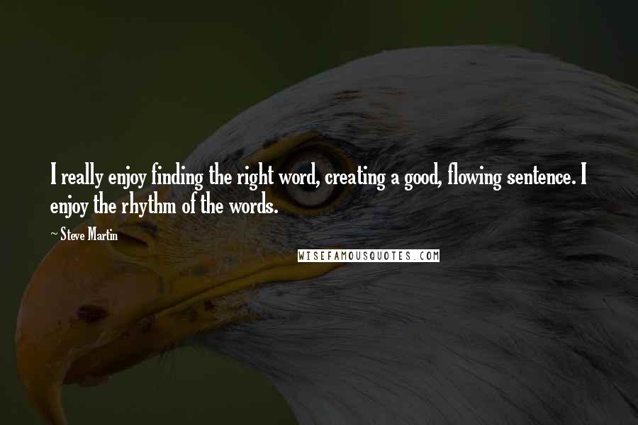 Steve Martin Quotes: I really enjoy finding the right word, creating a good, flowing sentence. I enjoy the rhythm of the words.