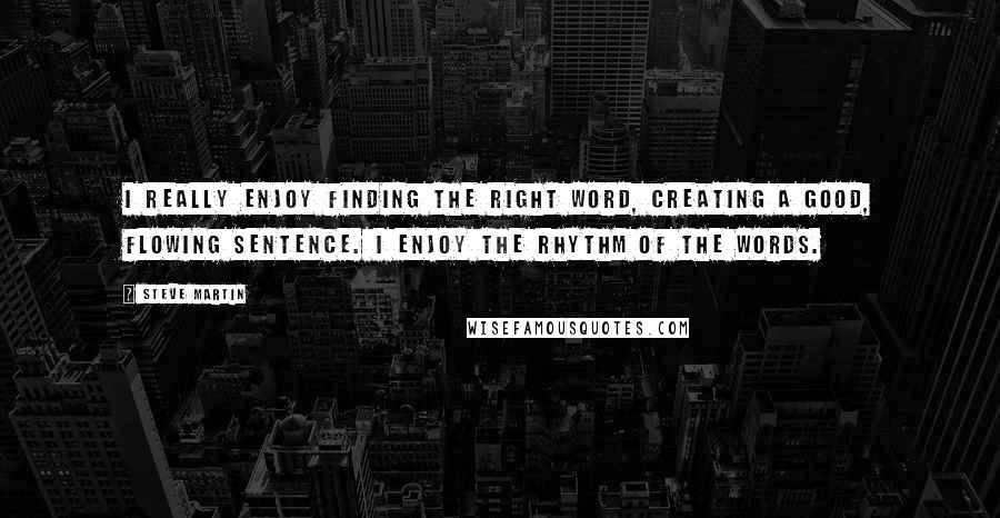 Steve Martin Quotes: I really enjoy finding the right word, creating a good, flowing sentence. I enjoy the rhythm of the words.