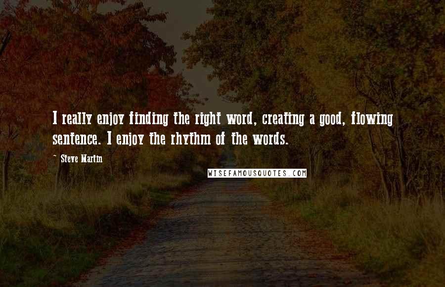 Steve Martin Quotes: I really enjoy finding the right word, creating a good, flowing sentence. I enjoy the rhythm of the words.