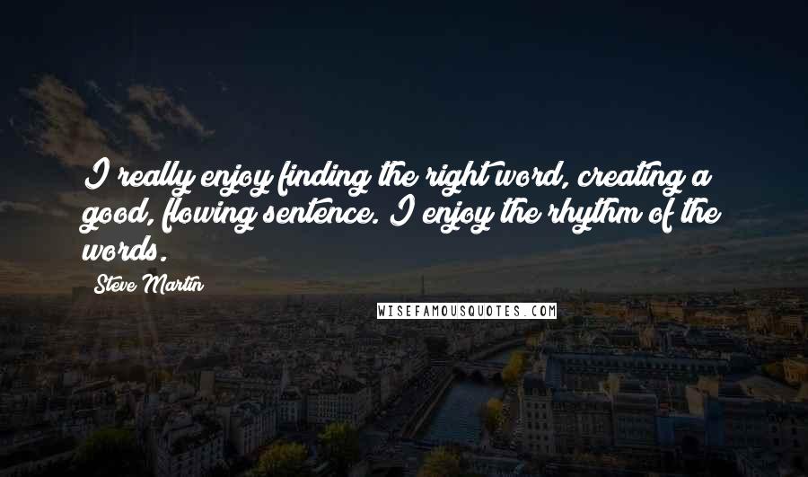 Steve Martin Quotes: I really enjoy finding the right word, creating a good, flowing sentence. I enjoy the rhythm of the words.