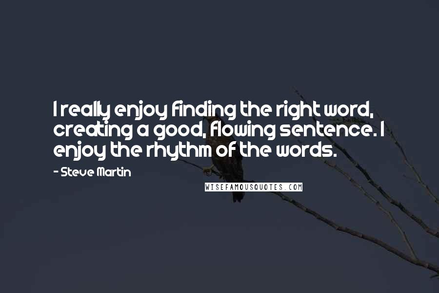 Steve Martin Quotes: I really enjoy finding the right word, creating a good, flowing sentence. I enjoy the rhythm of the words.