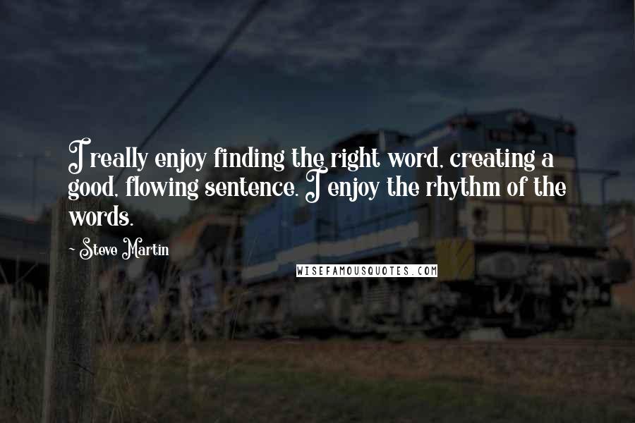 Steve Martin Quotes: I really enjoy finding the right word, creating a good, flowing sentence. I enjoy the rhythm of the words.