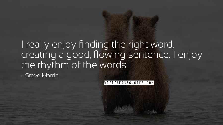 Steve Martin Quotes: I really enjoy finding the right word, creating a good, flowing sentence. I enjoy the rhythm of the words.