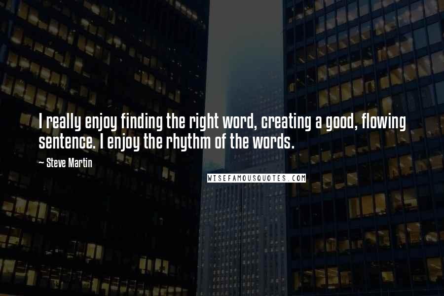 Steve Martin Quotes: I really enjoy finding the right word, creating a good, flowing sentence. I enjoy the rhythm of the words.