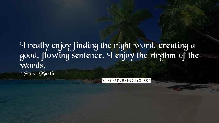 Steve Martin Quotes: I really enjoy finding the right word, creating a good, flowing sentence. I enjoy the rhythm of the words.