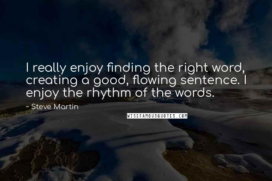 Steve Martin Quotes: I really enjoy finding the right word, creating a good, flowing sentence. I enjoy the rhythm of the words.