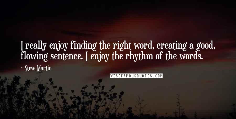 Steve Martin Quotes: I really enjoy finding the right word, creating a good, flowing sentence. I enjoy the rhythm of the words.