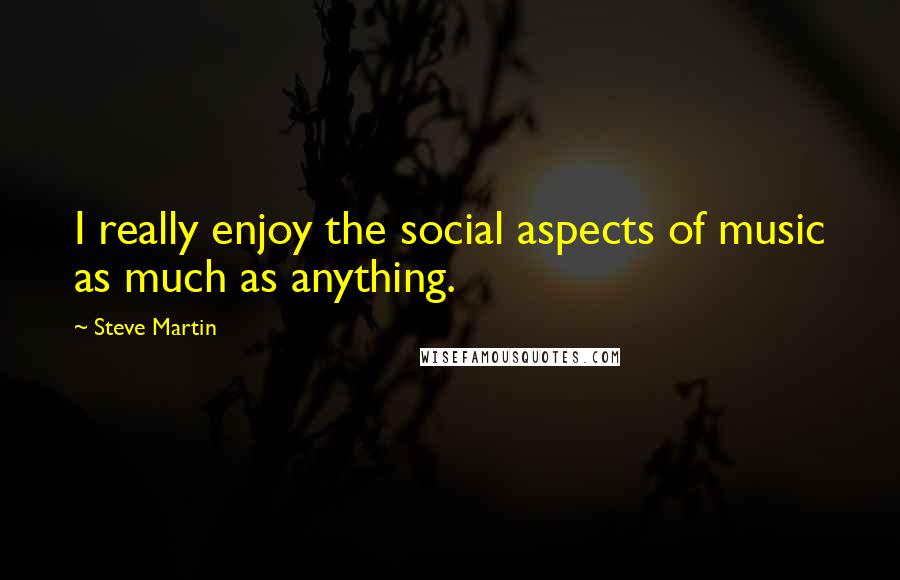 Steve Martin Quotes: I really enjoy the social aspects of music as much as anything.