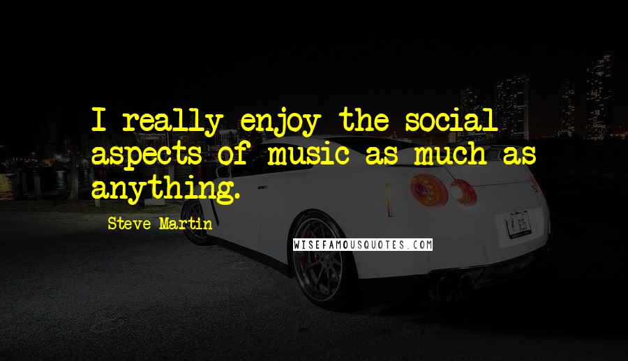 Steve Martin Quotes: I really enjoy the social aspects of music as much as anything.